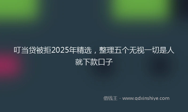 叮当贷被拒2025年精选，整理五个无视一切是人就下款口子