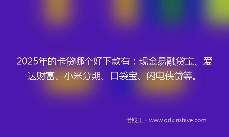 2025年的卡贷哪个好下款有：现金易融贷宝、爱达财富、小米分期、口袋宝、闪电侠贷等。