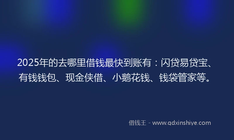 2025年的去哪里借钱最快到账有：闪贷易贷宝、有钱钱包、现金侠借、小鹅花钱、钱袋管家等。