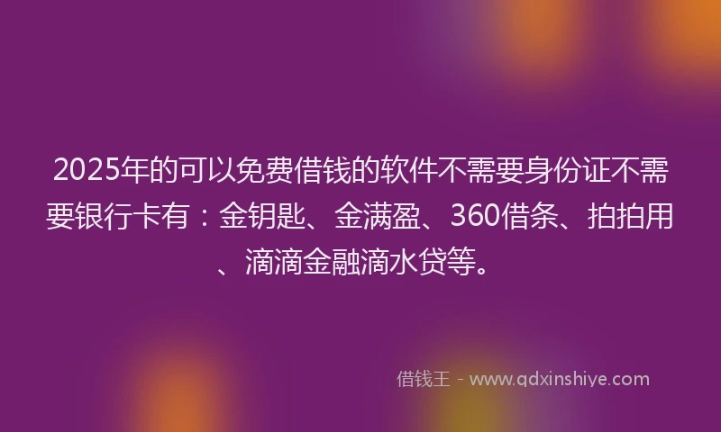 2025年的可以免费借钱的软件不需要身份证不需要银行卡有：金钥匙、金满盈、360借条、拍拍用、滴滴金融滴水贷等。