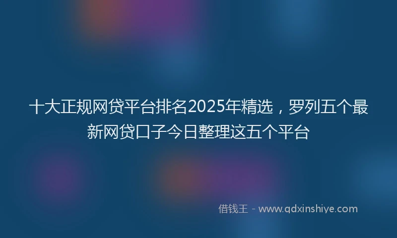 十大正规网贷平台排名2025年精选，罗列五个最新网贷口子今日整理这五个平台