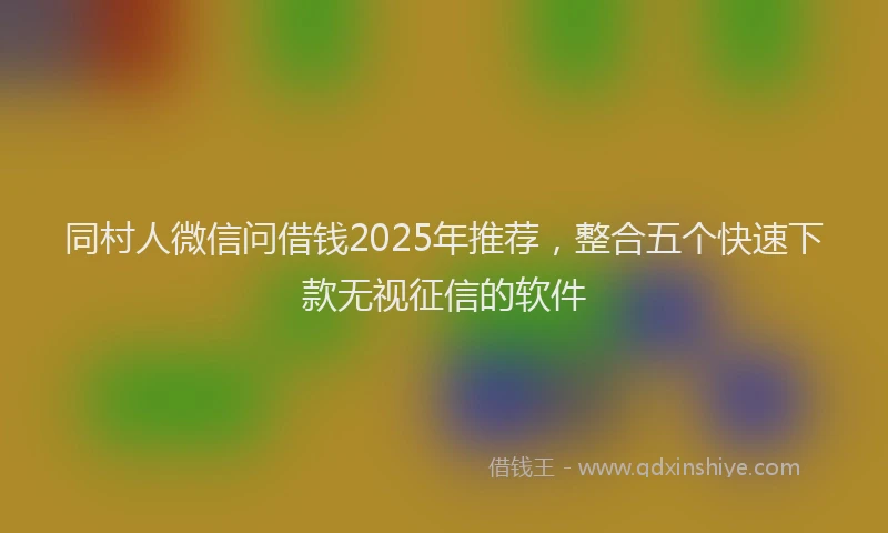 同村人微信问借钱2025年推荐，整合五个快速下款无视征信的软件