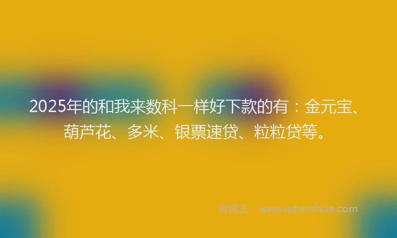 2025年的和我来数科一样好下款的有：金元宝、葫芦花、多米、银票速贷、粒粒贷等。
