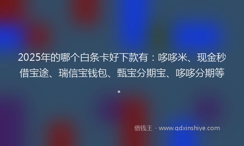 2025年的哪个白条卡好下款有：哆哆米、现金秒借宝途、瑞信宝钱包、甄宝分期宝、哆哆分期等。