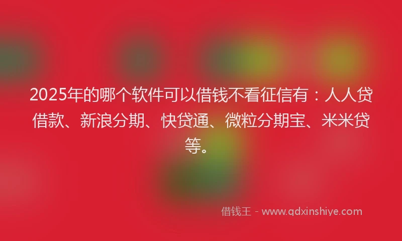 2025年的哪个软件可以借钱不看征信有：人人贷借款、新浪分期、快贷通、微粒分期宝、米米贷等。