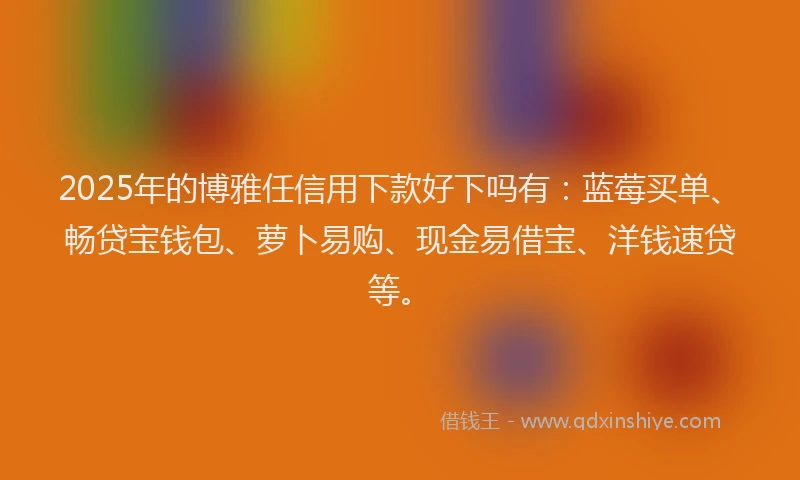2025年的博雅任信用下款好下吗有：蓝莓买单、畅贷宝钱包、萝卜易购、现金易借宝、洋钱速贷等。