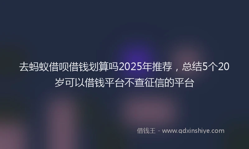 去蚂蚁借呗借钱划算吗2025年推荐，总结5个20岁可以借钱平台不查征信的平台