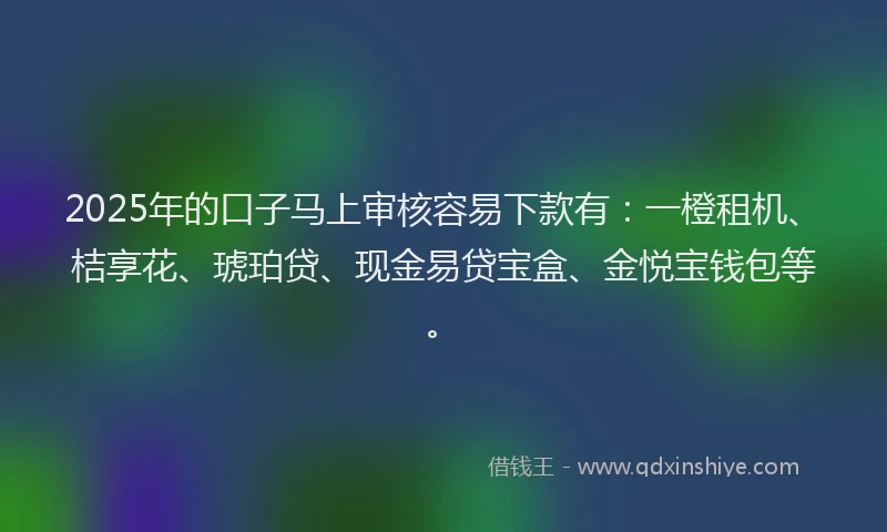 2025年的口子马上审核容易下款有：一橙租机、桔享花、琥珀贷、现金易贷宝盒、金悦宝钱包等。