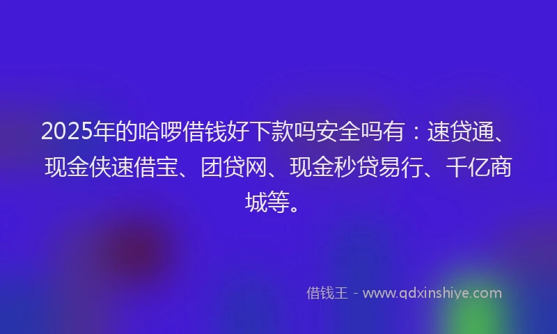 2025年的哈啰借钱好下款吗安全吗有：速贷通、现金侠速借宝、团贷网、现金秒贷易行、千亿商城等。