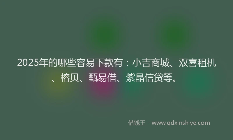 2025年的哪些容易下款有：小吉商城、双喜租机、榕贝、甄易借、紫晶信贷等。