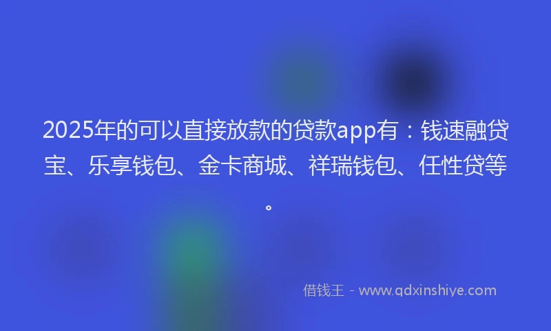 2025年的可以直接放款的贷款app有：钱速融贷宝、乐享钱包、金卡商城、祥瑞钱包、任性贷等。