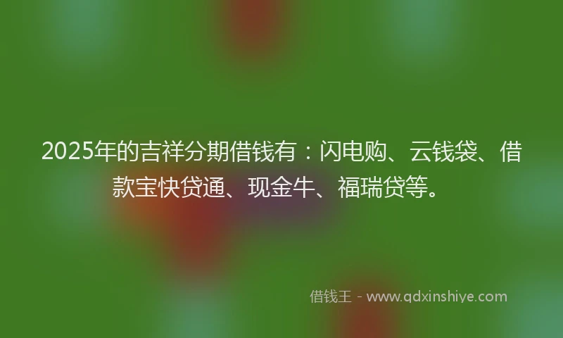 2025年的吉祥分期借钱有：闪电购、云钱袋、借款宝快贷通、现金牛、福瑞贷等。