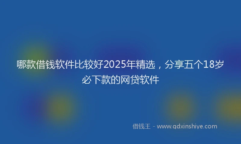 哪款借钱软件比较好2025年精选，分享五个18岁必下款的网贷软件