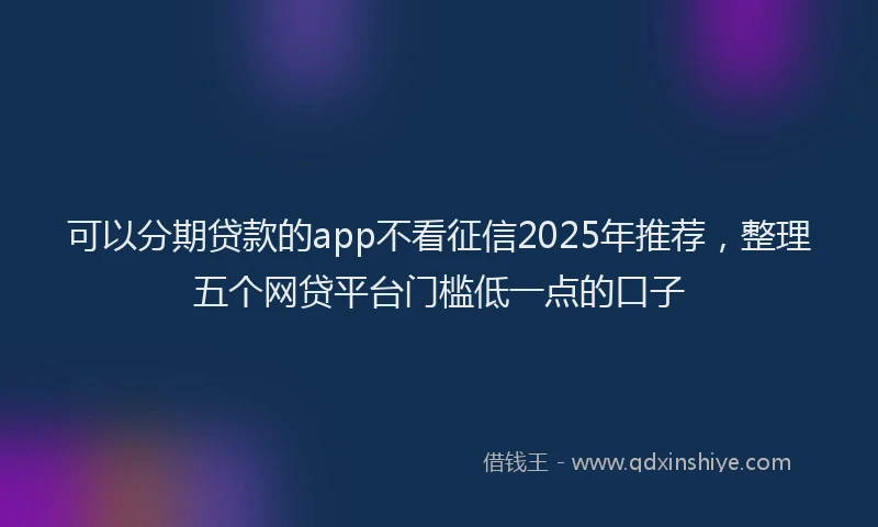 可以分期贷款的app不看征信2025年推荐，整理五个网贷平台门槛低一点的口子
