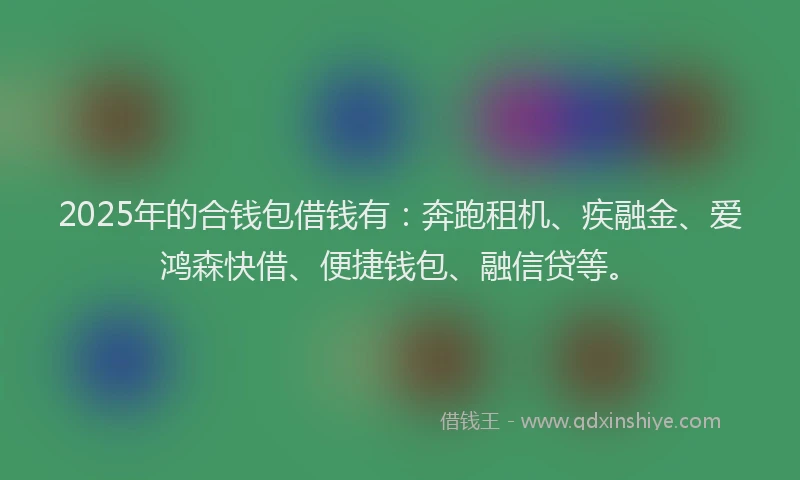 2025年的合钱包借钱有：奔跑租机、疾融金、爱鸿森快借、便捷钱包、融信贷等。