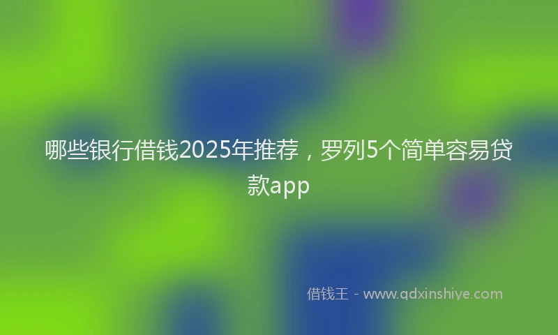 哪些银行借钱2025年推荐，罗列5个简单容易贷款app