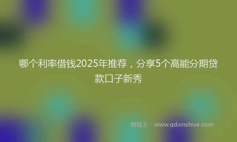 哪个利率借钱2025年推荐，分享5个高能分期贷款口子新秀
