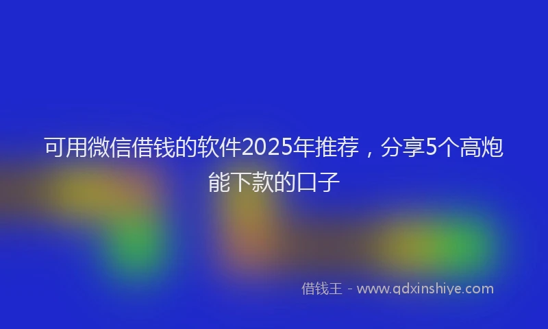 可用微信借钱的软件2025年推荐，分享5个高炮能下款的口子