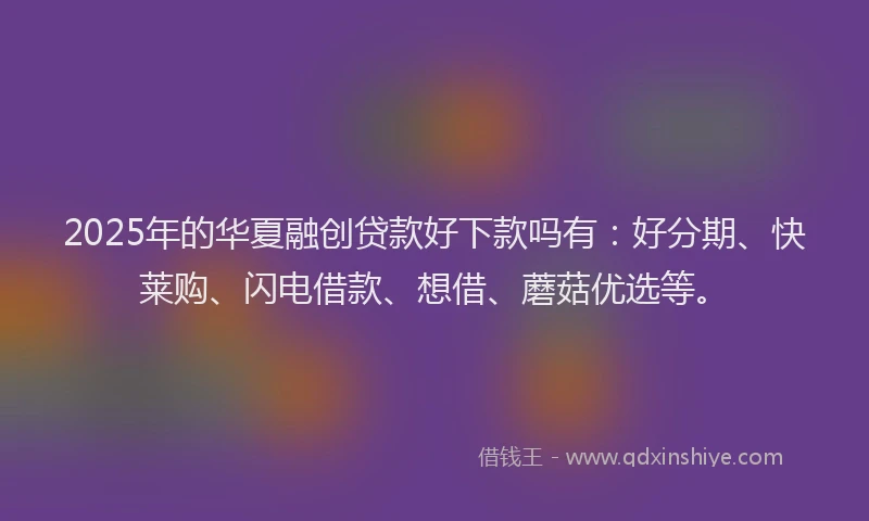 2025年的华夏融创贷款好下款吗有：好分期、快莱购、闪电借款、想借、蘑菇优选等。