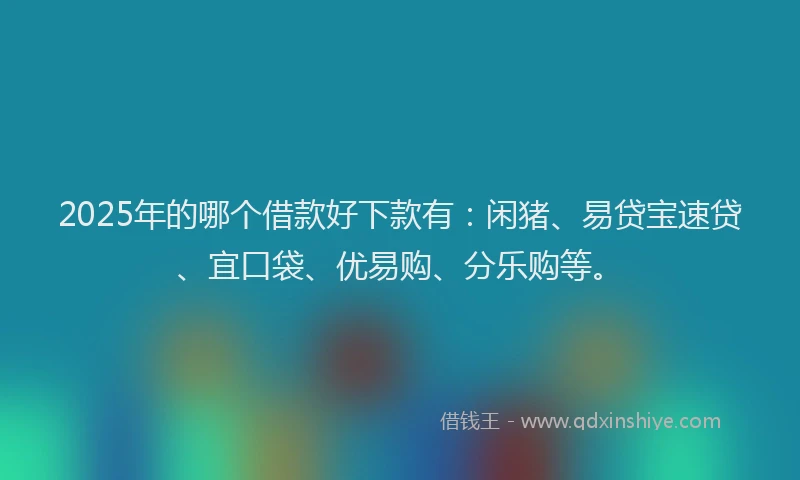 2025年的哪个借款好下款有：闲猪、易贷宝速贷、宜口袋、优易购、分乐购等。