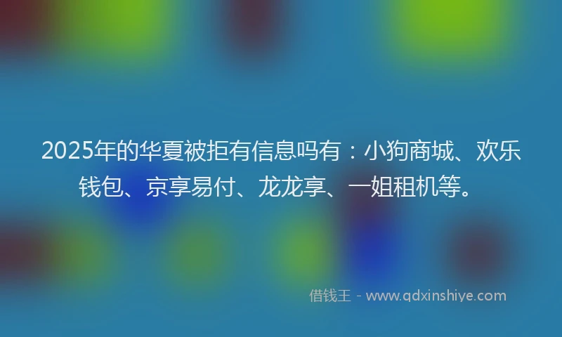 2025年的华夏被拒有信息吗有：小狗商城、欢乐钱包、京享易付、龙龙享、一姐租机等。