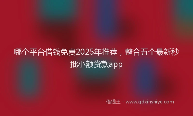 哪个平台借钱免费2025年推荐，整合五个最新秒批小额贷款app