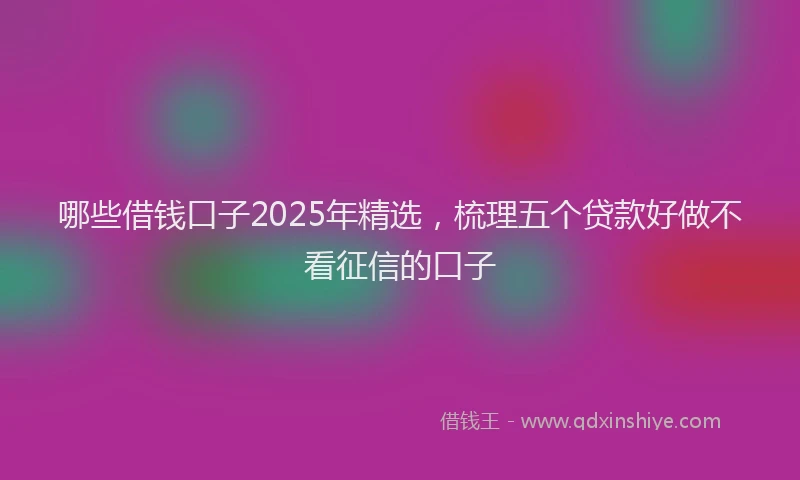 哪些借钱口子2025年精选，梳理五个贷款好做不看征信的口子