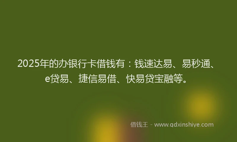 2025年的办银行卡借钱有：钱速达易、易秒通、e贷易、捷信易借、快易贷宝融等。