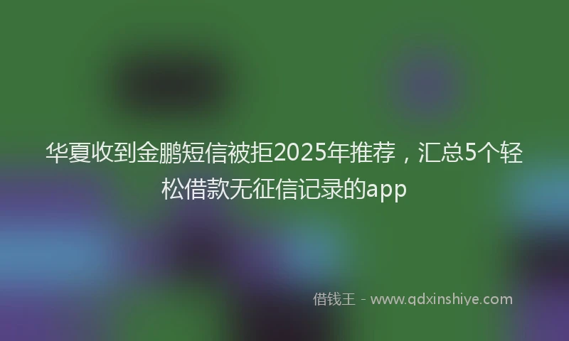 华夏收到金鹏短信被拒2025年推荐，汇总5个轻松借款无征信记录的app