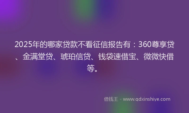 2025年的哪家贷款不看征信报告有：360尊享贷、金满堂贷、琥珀信贷、钱袋速借宝、微微快借等。