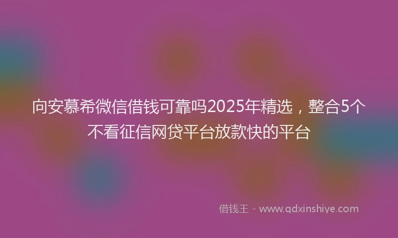 向安慕希微信借钱可靠吗2025年精选，整合5个不看征信网贷平台放款快的平台