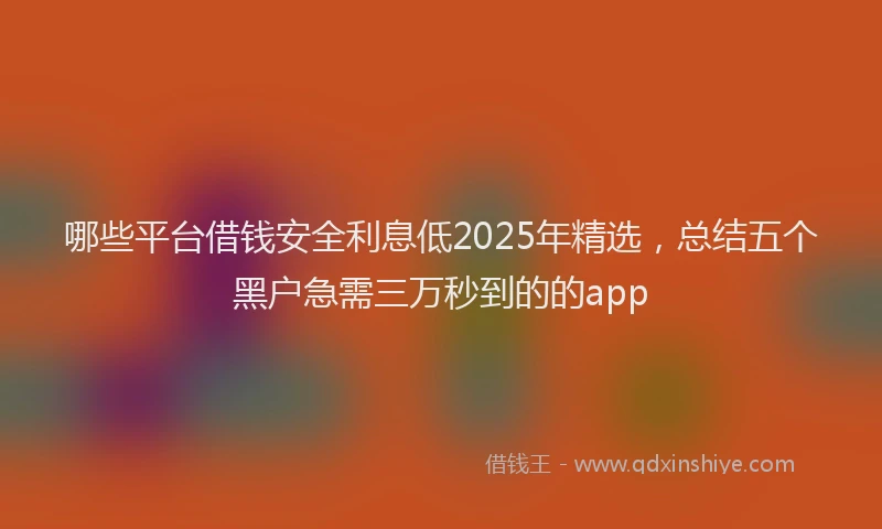 哪些平台借钱安全利息低2025年精选，总结五个黑户急需三万秒到的的app