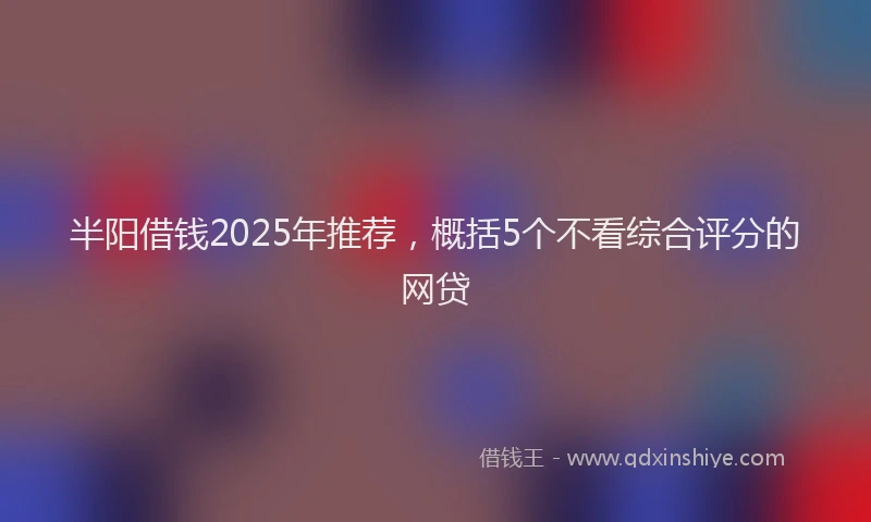 半阳借钱2025年推荐，概括5个不看综合评分的网贷