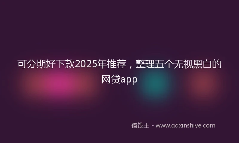可分期好下款2025年推荐，整理五个无视黑白的网贷app