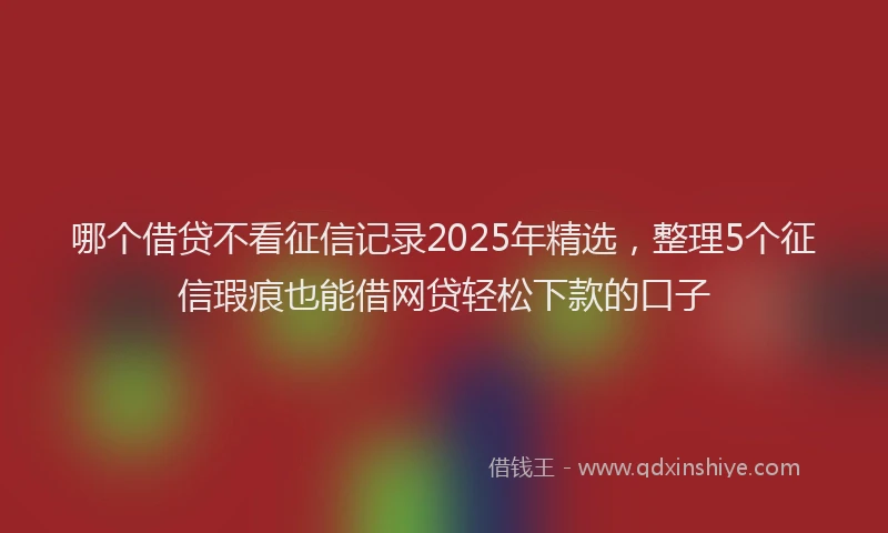 哪个借贷不看征信记录2025年精选，整理5个征信瑕疵也能借网贷轻松下款的口子