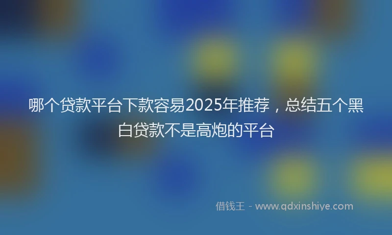 哪个贷款平台下款容易2025年推荐，总结五个黑白贷款不是高炮的平台