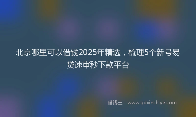 北京哪里可以借钱2025年精选，梳理5个新号易贷速审秒下款平台