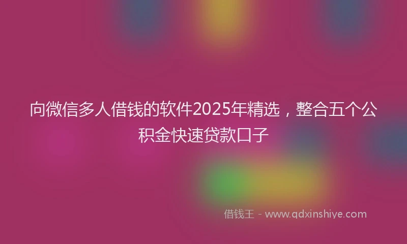 向微信多人借钱的软件2025年精选，整合五个公积金快速贷款口子