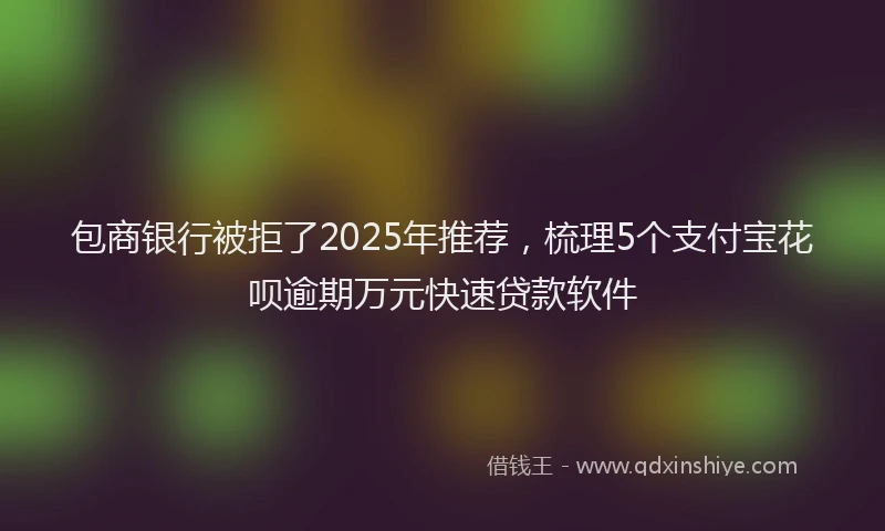 包商银行被拒了2025年推荐，梳理5个支付宝花呗逾期万元快速贷款软件