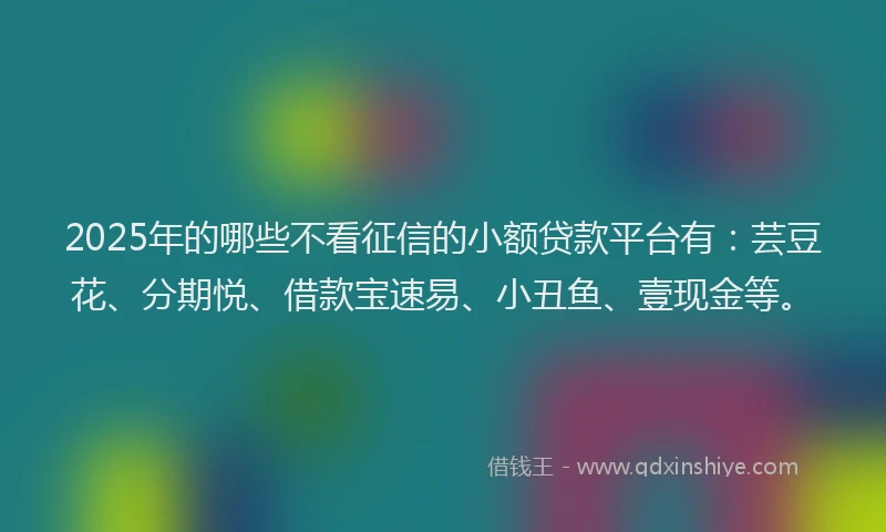 2025年的哪些不看征信的小额贷款平台有：芸豆花、分期悦、借款宝速易、小丑鱼、壹现金等。