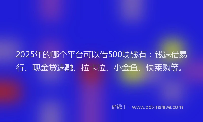 2025年的哪个平台可以借500块钱有：钱速借易行、现金贷速融、拉卡拉、小金鱼、快莱购等。