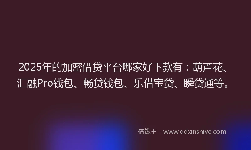 2025年的加密借贷平台哪家好下款有：葫芦花、汇融Pro钱包、畅贷钱包、乐借宝贷、瞬贷通等。
