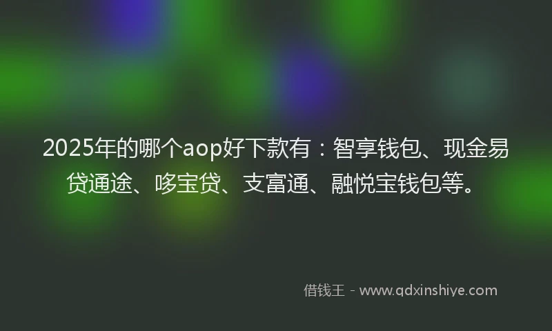 2025年的哪个aop好下款有：智享钱包、现金易贷通途、哆宝贷、支富通、融悦宝钱包等。