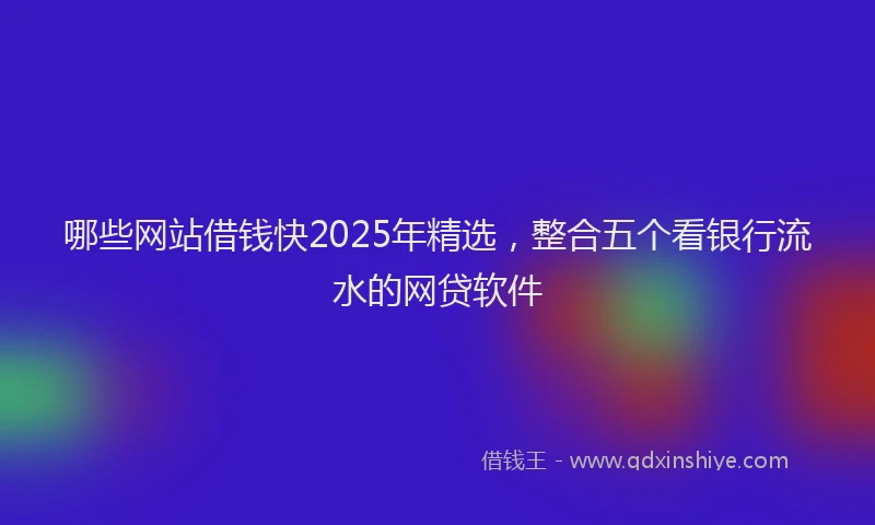 哪些网站借钱快2025年精选，整合五个看银行流水的网贷软件