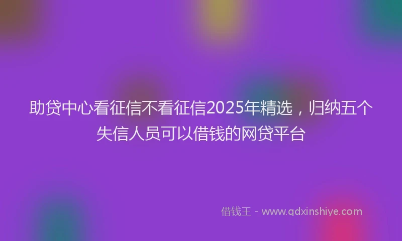 助贷中心看征信不看征信2025年精选，归纳五个失信人员可以借钱的网贷平台