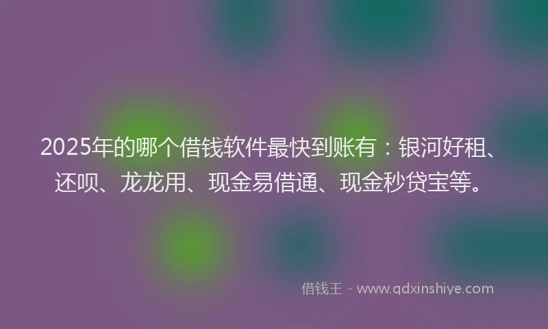 2025年的哪个借钱软件最快到账有：银河好租、还呗、龙龙用、现金易借通、现金秒贷宝等。