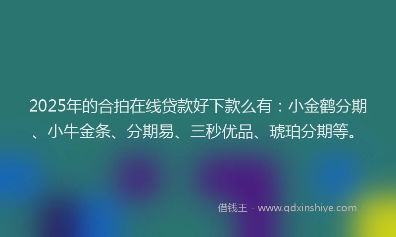 2025年的合拍在线贷款好下款么有：小金鹤分期、小牛金条、分期易、三秒优品、琥珀分期等。