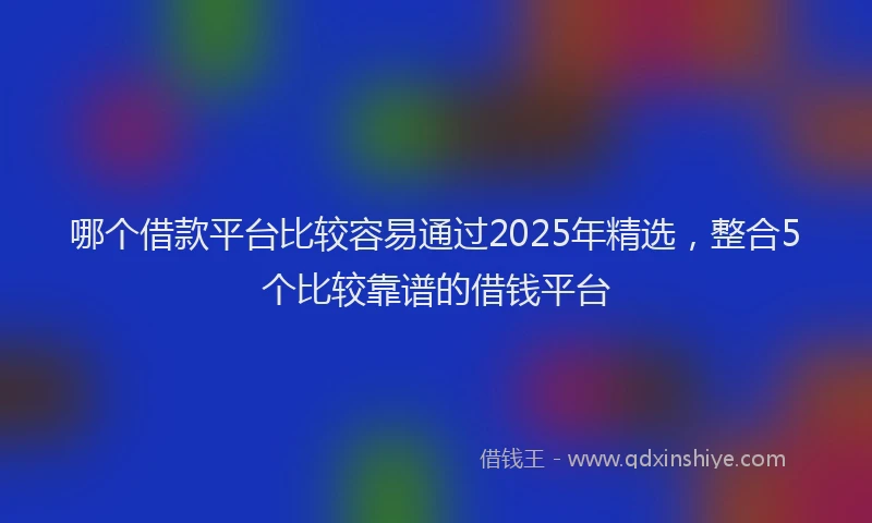 哪个借款平台比较容易通过2025年精选，整合5个比较靠谱的借钱平台
