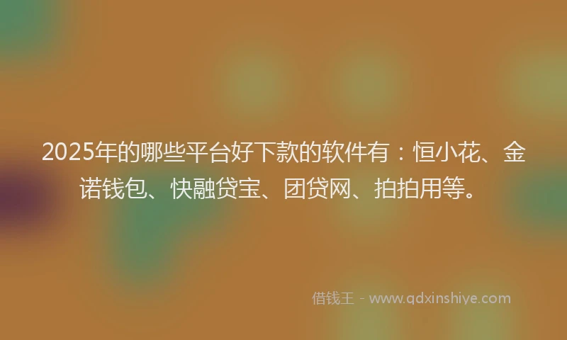 2025年的哪些平台好下款的软件有：恒小花、金诺钱包、快融贷宝、团贷网、拍拍用等。