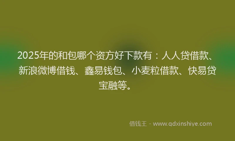 2025年的和包哪个资方好下款有：人人贷借款、新浪微博借钱、鑫易钱包、小麦粒借款、快易贷宝融等。